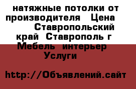 натяжные потолки от производителя › Цена ­ 200 - Ставропольский край, Ставрополь г. Мебель, интерьер » Услуги   